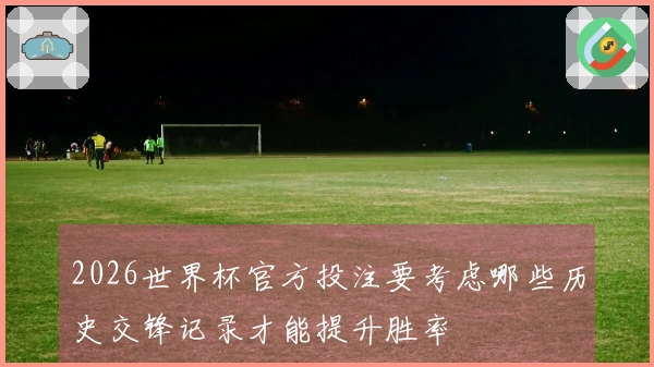 2026世界杯官方投注要考虑哪些历史交锋记录才能提升胜率