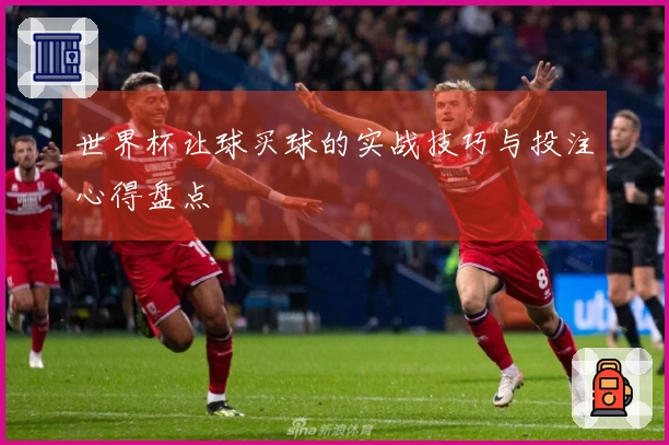世界杯让球买球的实战技巧与投注心得盘点