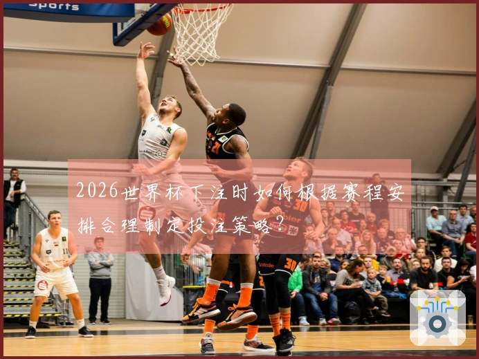 2026世界杯下注时如何根据赛程安排合理制定投注策略？