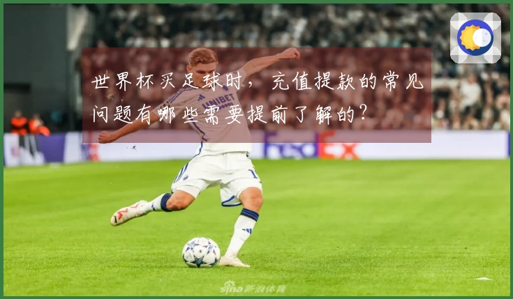 世界杯买足球时，充值提款的常见问题有哪些需要提前了解的？