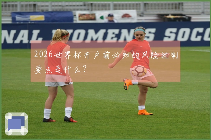 2026世界杯开户前必知的风险控制要点是什么？