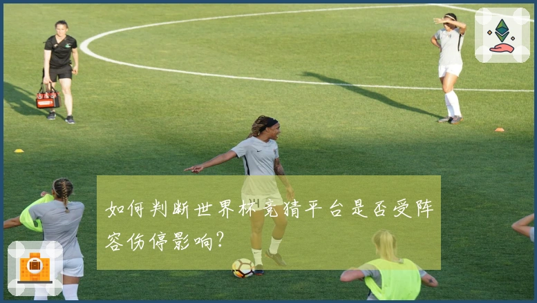 如何判断世界杯竞猜平台是否受阵容伤停影响？