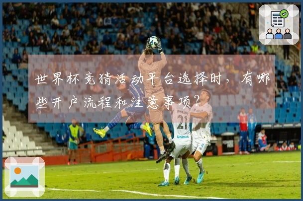 世界杯竞猜活动平台选择时，有哪些开户流程和注意事项？