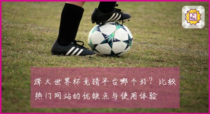 烽火世界杯竞猜平台哪个好？比较热门网站的优缺点与使用体验
