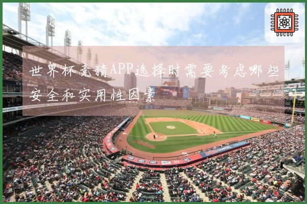 世界杯竞猜APP选择时需要考虑哪些安全和实用性因素