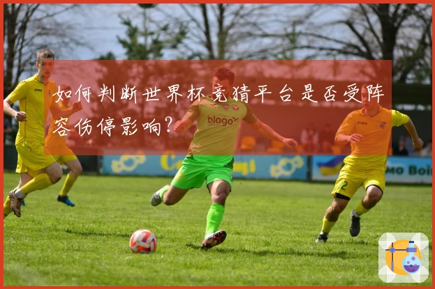 如何判断世界杯竞猜平台是否受阵容伤停影响？