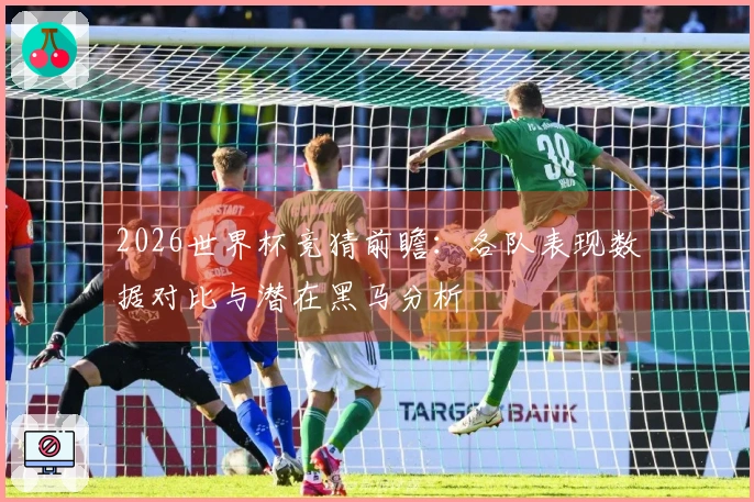 2026世界杯竞猜前瞻：各队表现数据对比与潜在黑马分析