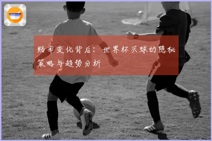 赔率变化背后：世界杯买球的隐秘策略与趋势分析