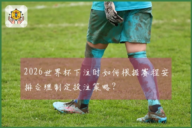 2026世界杯下注时如何根据赛程安排合理制定投注策略？