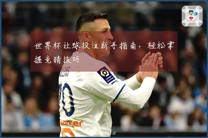 世界杯让球投注新手指南，轻松掌握竞猜技巧